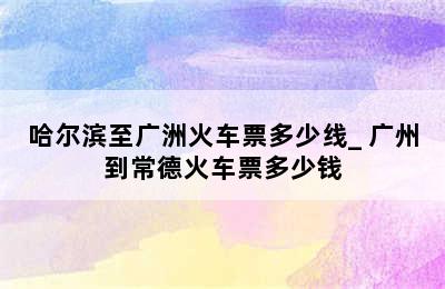 哈尔滨至广洲火车票多少线_ 广州到常德火车票多少钱